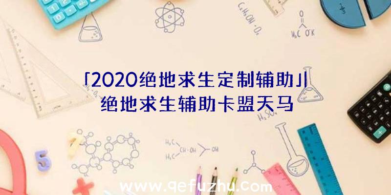 「2020绝地求生定制辅助」|绝地求生辅助卡盟天马